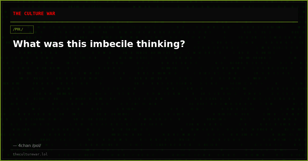 What was this imbecile thinking?