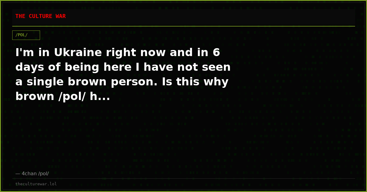 I'm in Ukraine right now and in 6 days of being here I have not seen a single brown person. Is this why brown /pol/ h...
