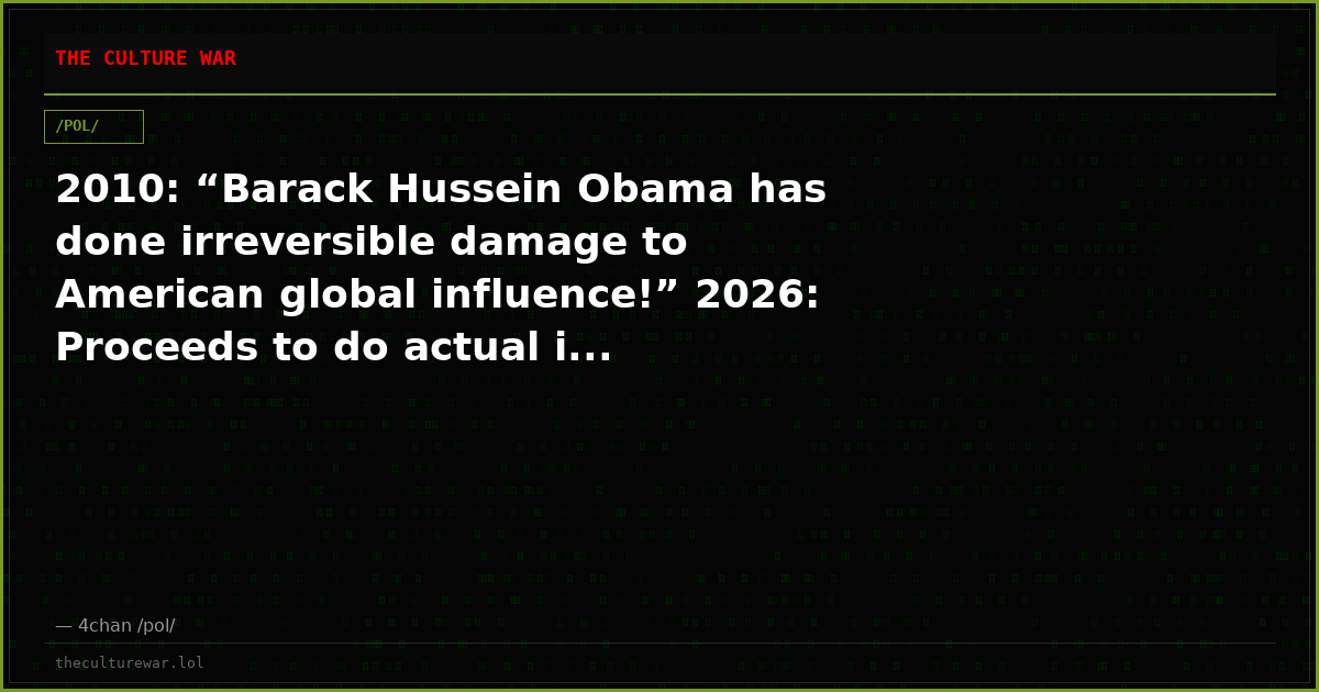 2010: “Barack Hussein Obama has done irreversible damage to American global influence!” 2026: Proceeds to do actual i...