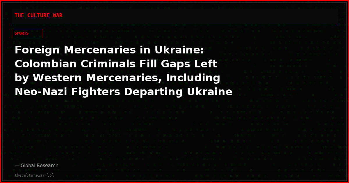 Foreign Mercenaries in Ukraine: Colombian Criminals Fill Gaps Left by Western Mercenaries, Including Neo-Nazi Fighters Departing Ukraine