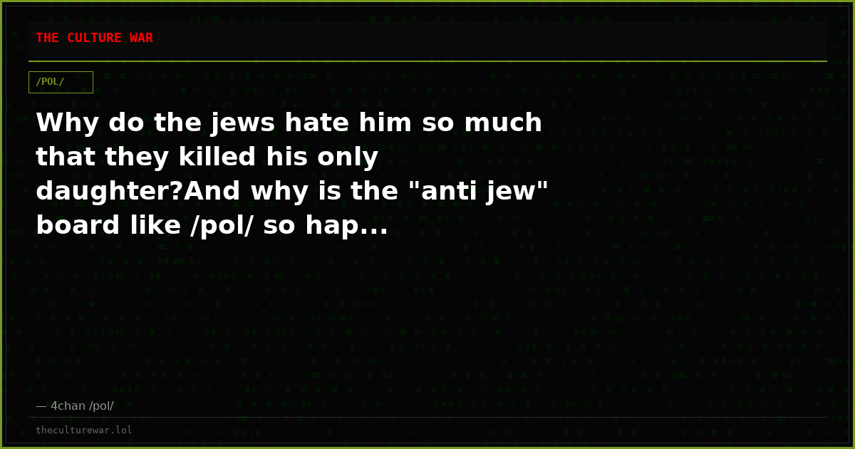 Why do the jews hate him so much that they killed his only daughter?And why is the "anti jew" board like /pol/ so hap...