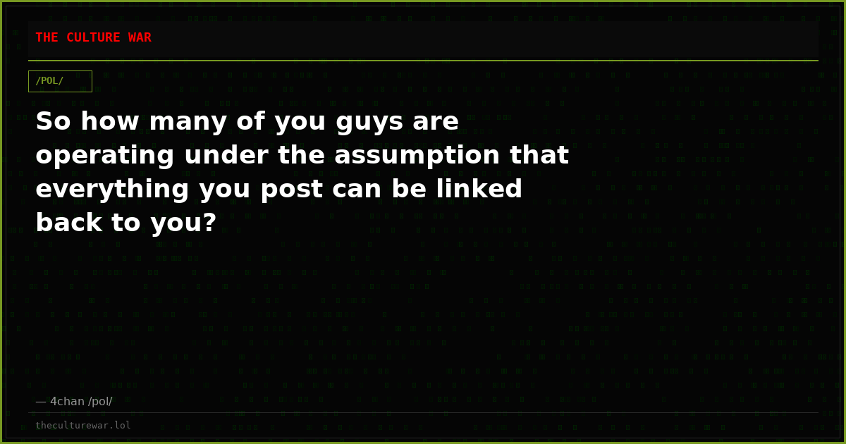 So how many of you guys are operating under the assumption that everything you post can be linked back to you?