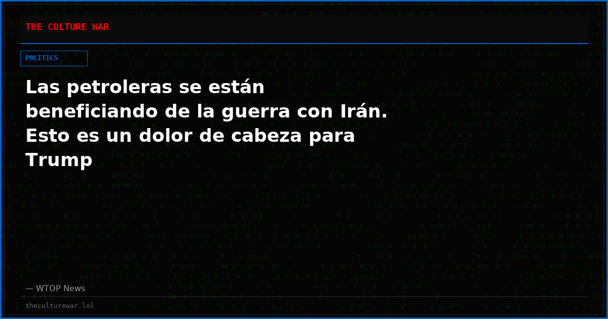 Las petroleras se están beneficiando de la guerra con Irán. Esto es un dolor de cabeza para Trump