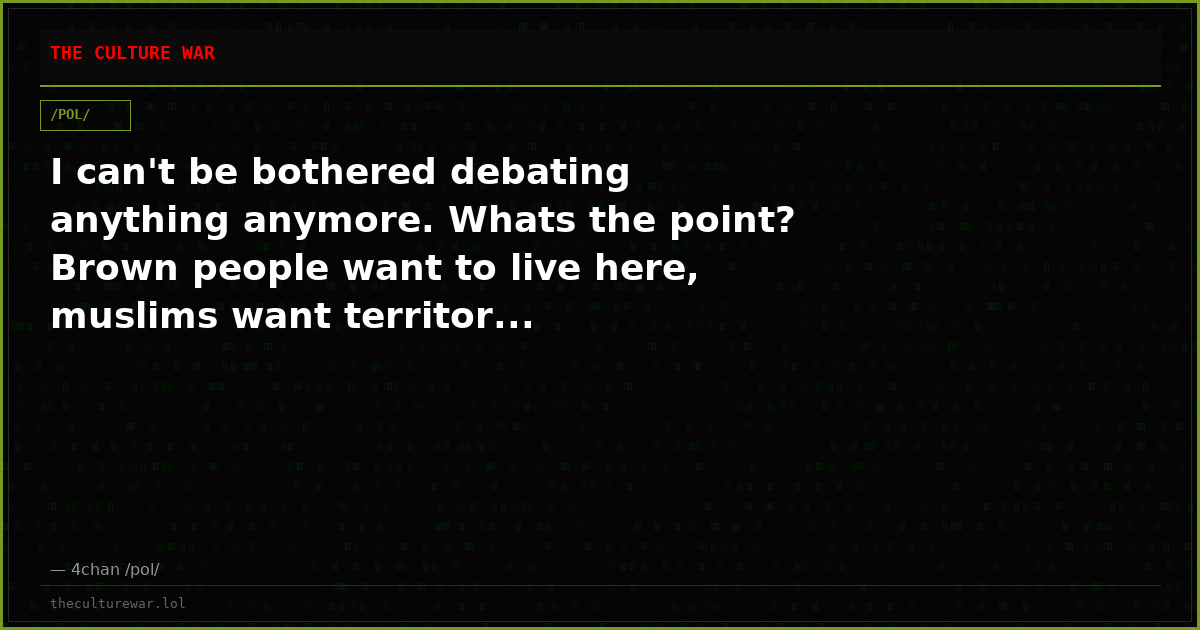 I can't be bothered debating anything anymore. Whats the point? Brown people want to live here, muslims want territor...