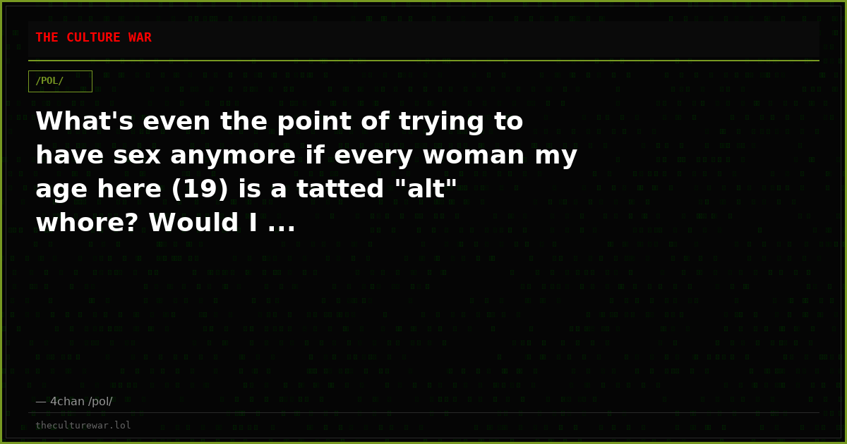 What's even the point of trying to have sex anymore if every woman my age here (19) is a tatted "alt" whore? Would I ...