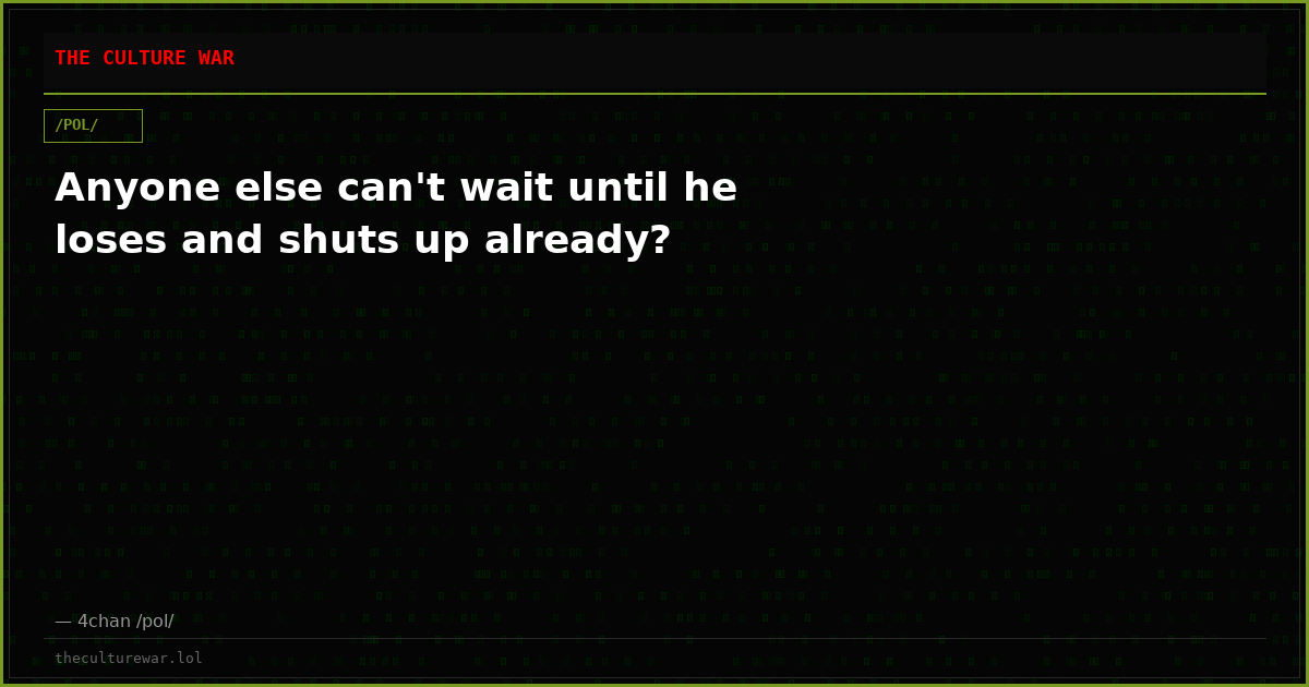 Anyone else can't wait until he loses and shuts up already?