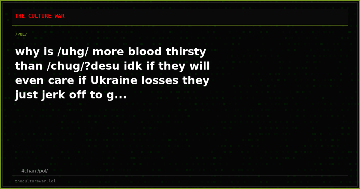 why is /uhg/ more blood thirsty than /chug/?desu idk if they will even care if Ukraine losses they just jerk off to g...