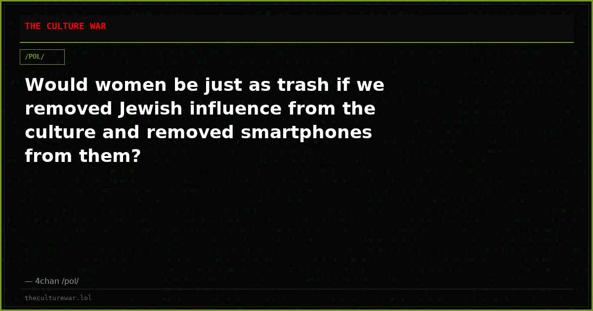 Would women be just as trash if we removed Jewish influence from the culture and removed smartphones from them?