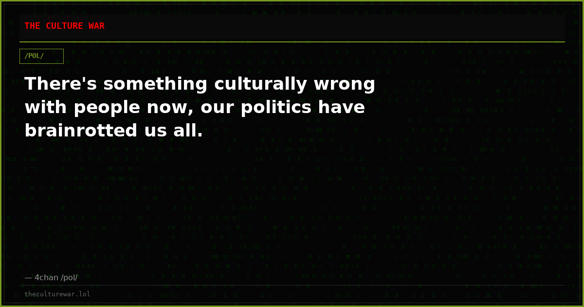 There's something culturally wrong with people now, our politics have brainrotted us all.