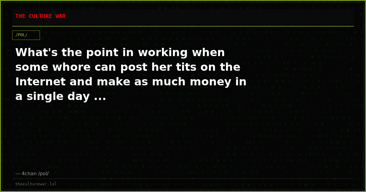What's the point in working when some whore can post her tits on the Internet and make as much money in a single day ...
