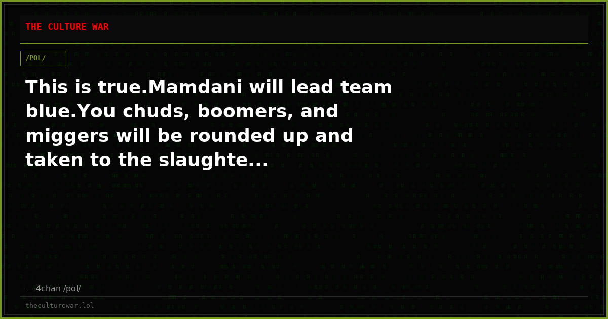 This is true.Mamdani will lead team blue.You chuds, boomers, and miggers will be rounded up and taken to the slaughte...