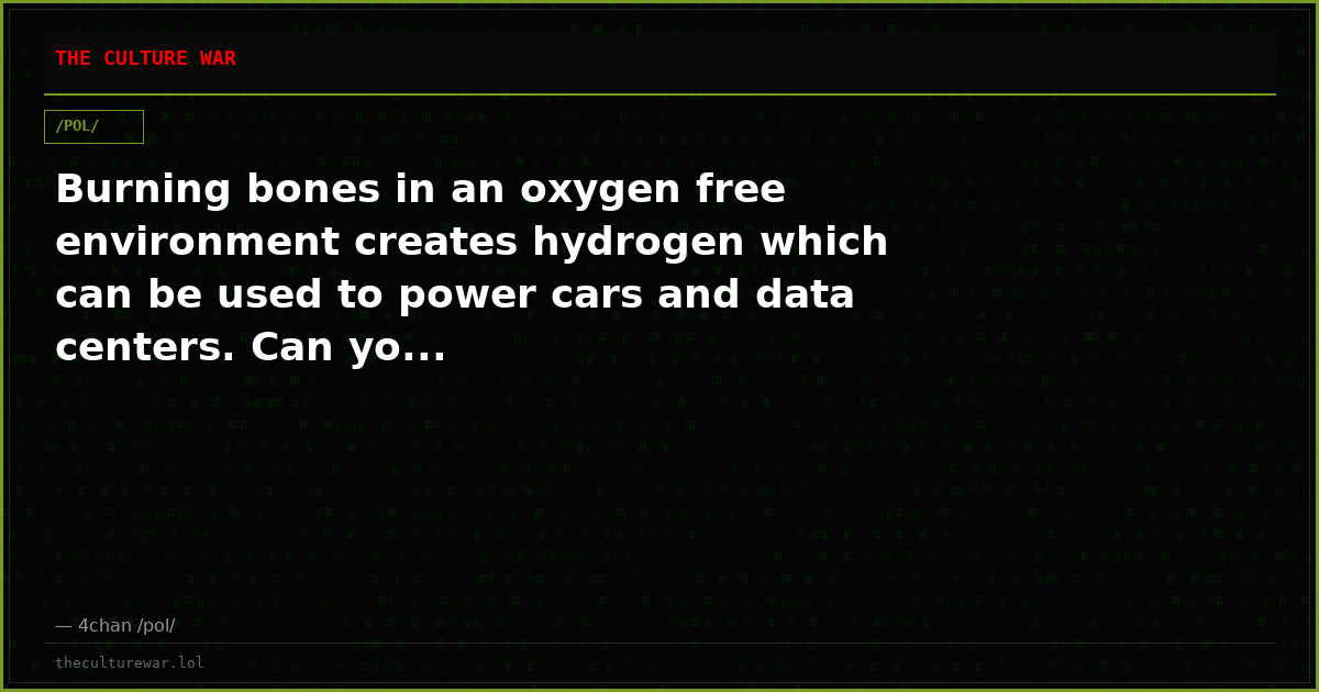 Burning bones in an oxygen free environment creates hydrogen which can be used to power cars and data centers. Can yo...