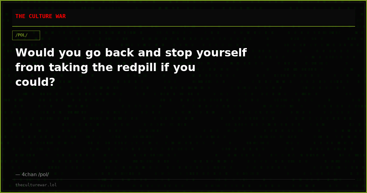 Would you go back and stop yourself from taking the redpill if you could?