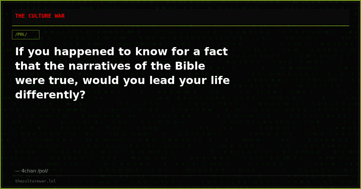 If you happened to know for a fact that the narratives of the Bible were true, would you lead your life differently?