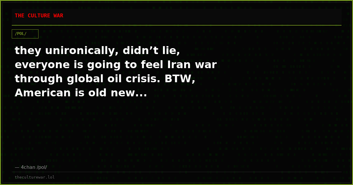 they unironically, didn’t lie, everyone is going to feel Iran war through global oil crisis. BTW, American is old new...