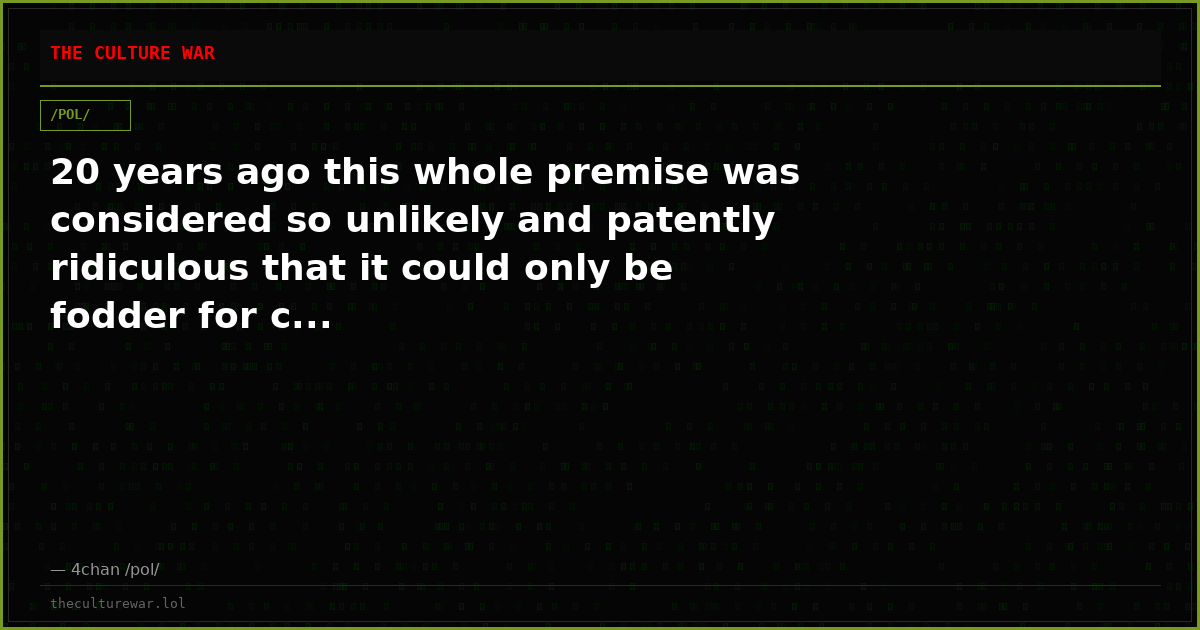 20 years ago this whole premise was considered so unlikely and patently ridiculous that it could only be fodder for c...