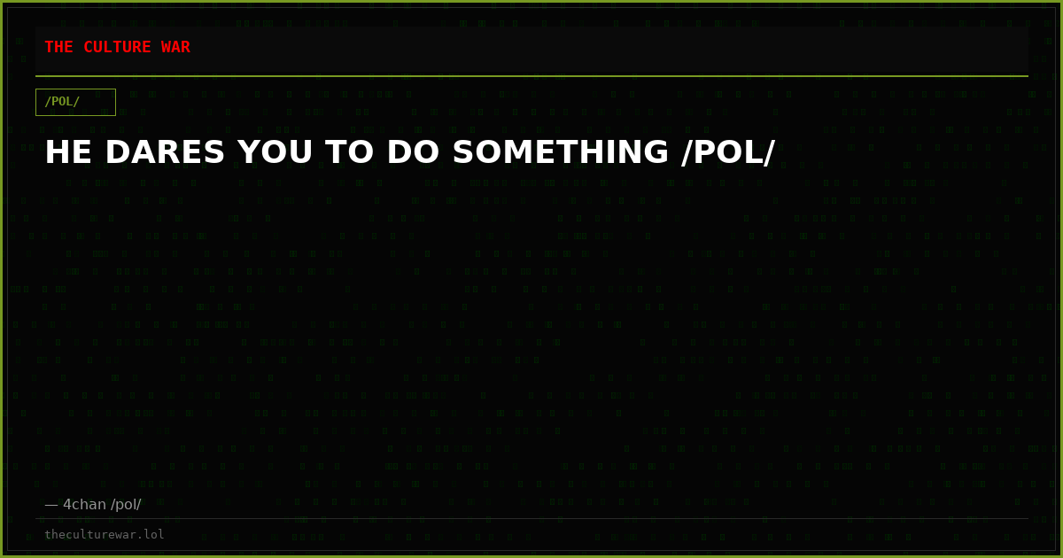 HE DARES YOU TO DO SOMETHING /POL/