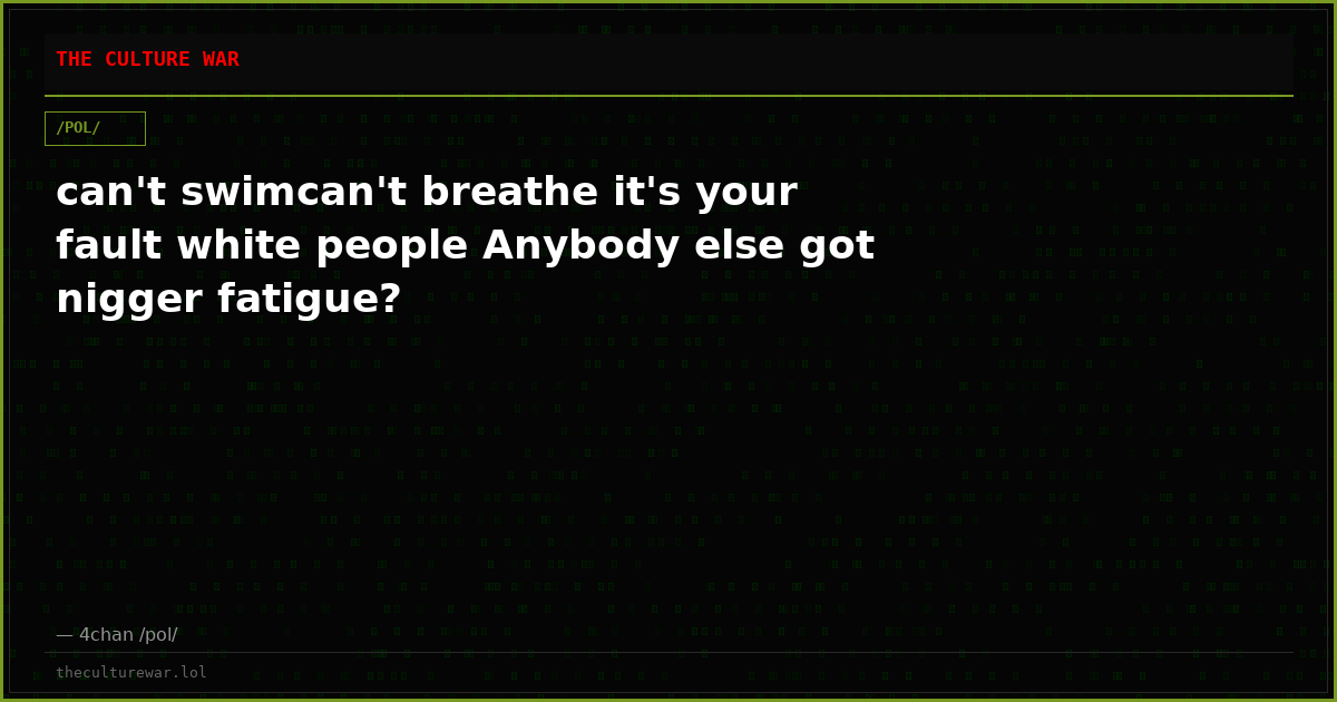 can't swimcan't breathe it's your fault white people Anybody else got nigger fatigue?