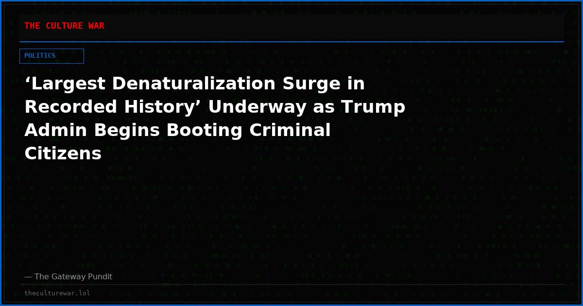 ‘Largest Denaturalization Surge in Recorded History’ Underway as Trump Admin Begins Booting Criminal Citizens