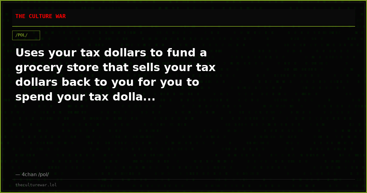 Uses your tax dollars to fund a grocery store that sells your tax dollars back to you for you to spend your tax dolla...