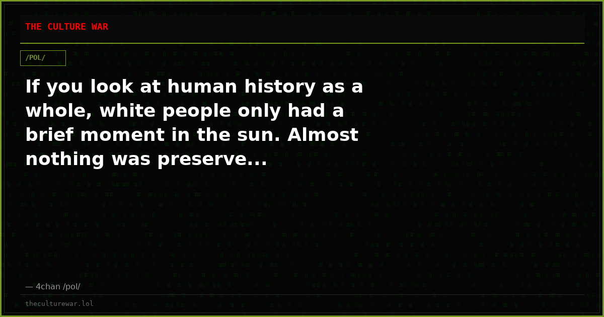 If you look at human history as a whole, white people only had a brief moment in the sun. Almost nothing was preserve...