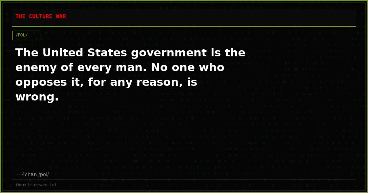The United States government is the enemy of every man. No one who opposes it, for any reason, is wrong.