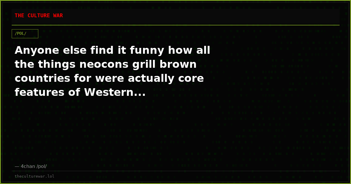 Anyone else find it funny how all the things neocons grill brown countries for were actually core features of Western...
