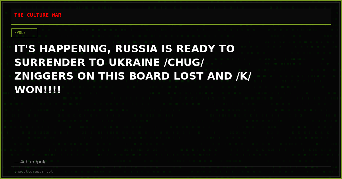 IT'S HAPPENING, RUSSIA IS READY TO SURRENDER TO UKRAINE /CHUG/ ZNIGGERS ON THIS BOARD LOST AND /K/ WON!!!!