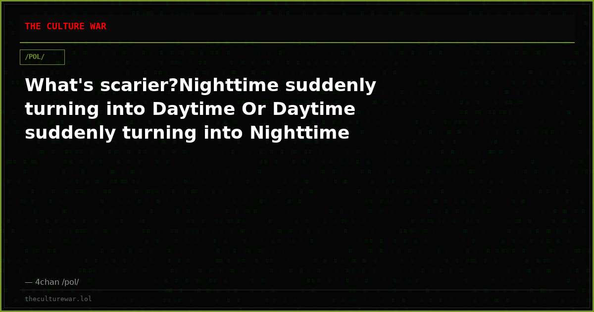 What's scarier?Nighttime suddenly turning into Daytime Or Daytime suddenly turning into Nighttime