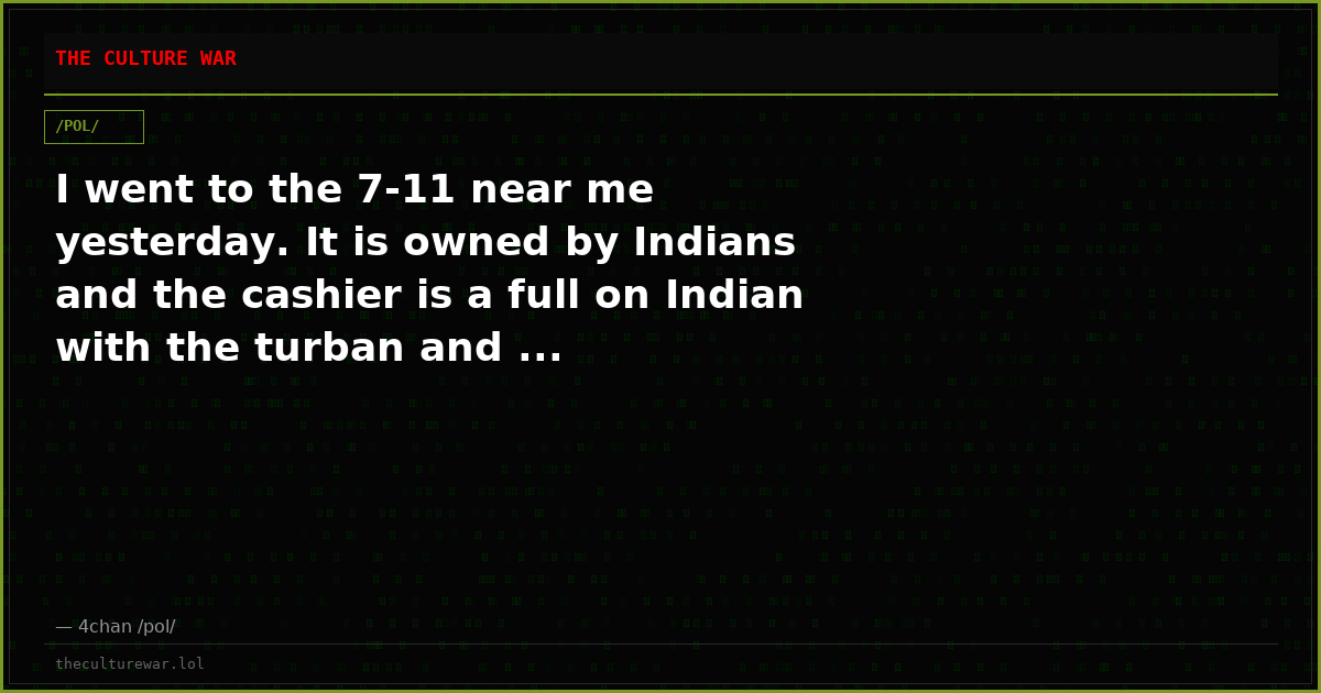 I went to the 7-11 near me yesterday. It is owned by Indians and the cashier is a full on Indian with the turban and ...