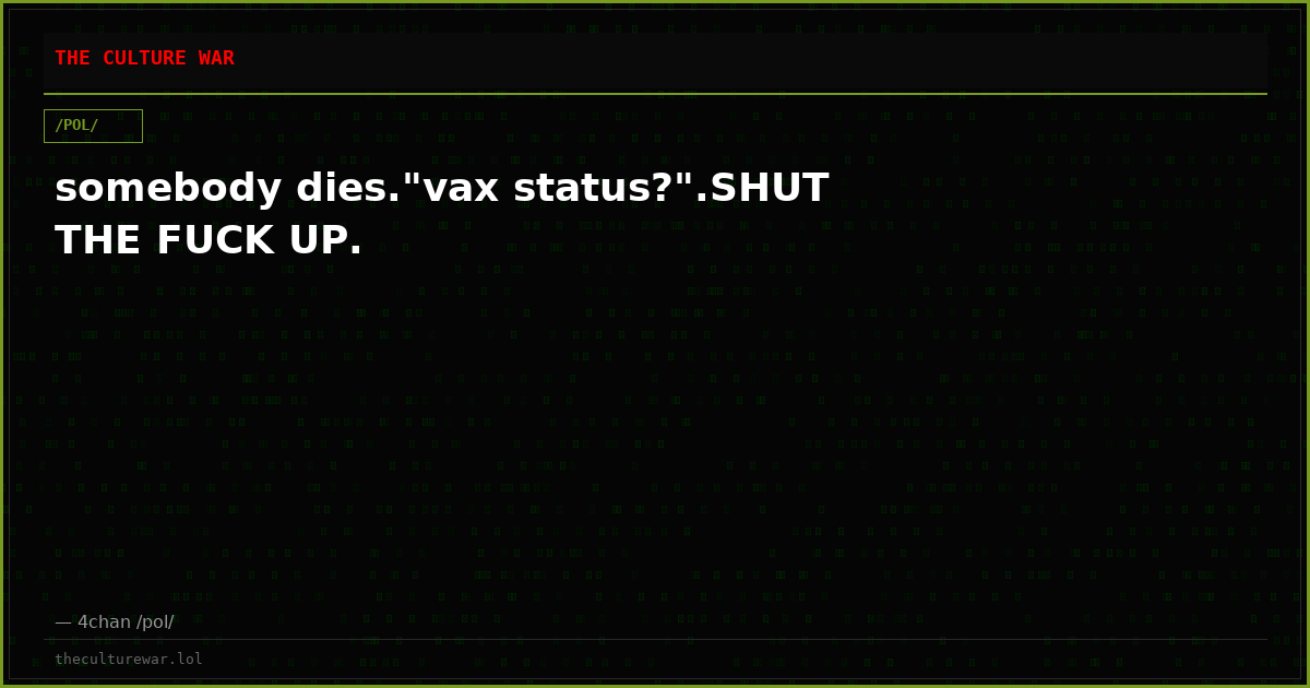 somebody dies."vax status?".SHUT THE FUCK UP.