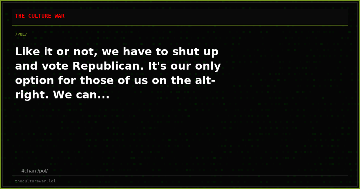 Like it or not, we have to shut up and vote Republican. It's our only option for those of us on the alt-right. We can...