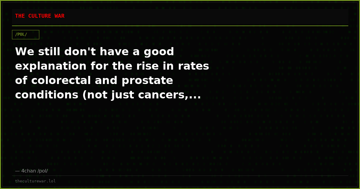 We still don't have a good explanation for the rise in rates of colorectal and prostate conditions (not just cancers,...