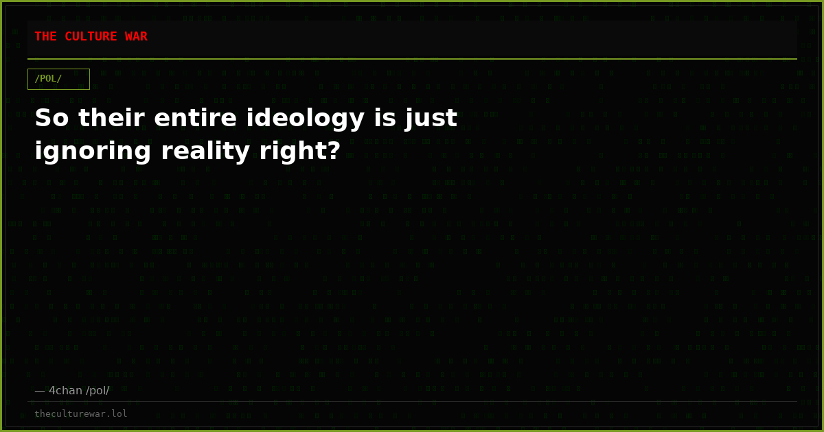 So their entire ideology is just ignoring reality right?