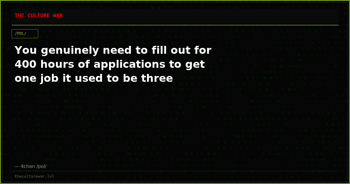 You genuinely need to fill out for 400 hours of applications to get one job it used to be three