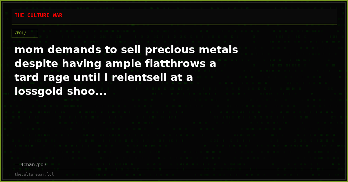 mom demands to sell precious metals despite having ample fiatthrows a tard rage until I relentsell at a lossgold shoo...
