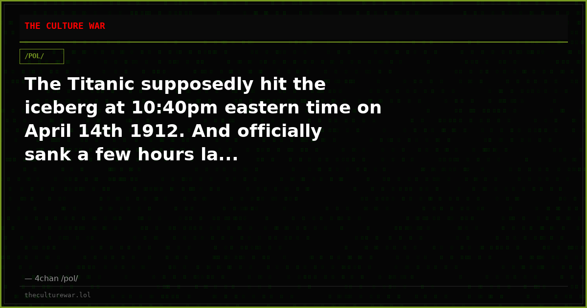 The Titanic supposedly hit the iceberg at 10:40pm eastern time on April 14th 1912. And officially sank a few hours la...