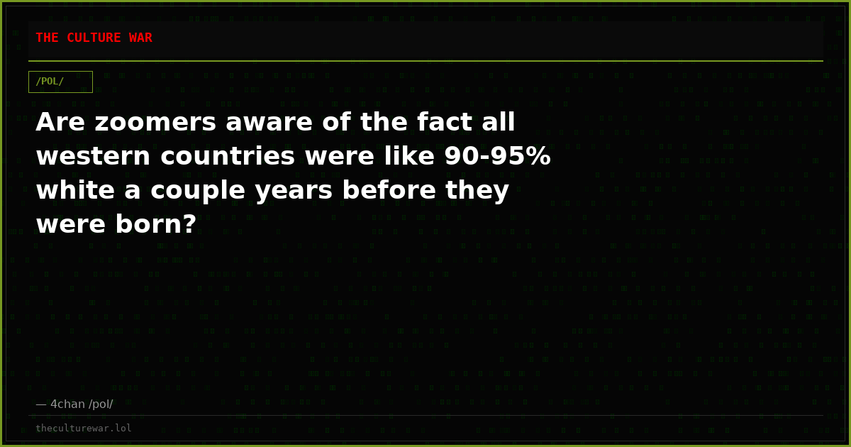 Are zoomers aware of the fact all western countries were like 90-95% white a couple years before they were born?