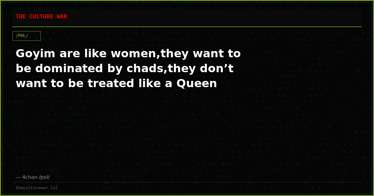 Goyim are like women,they want to be dominated by chads,they don’t want to be treated like a Queen