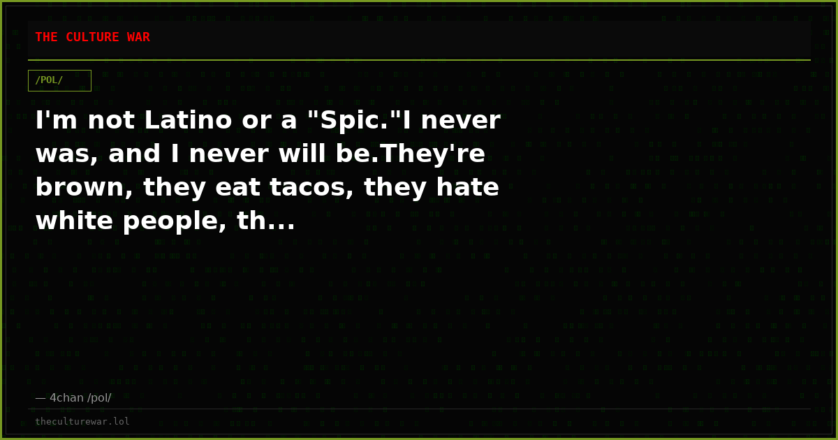 I'm not Latino or a "Spic."I never was, and I never will be.They're brown, they eat tacos, they hate white people, th...