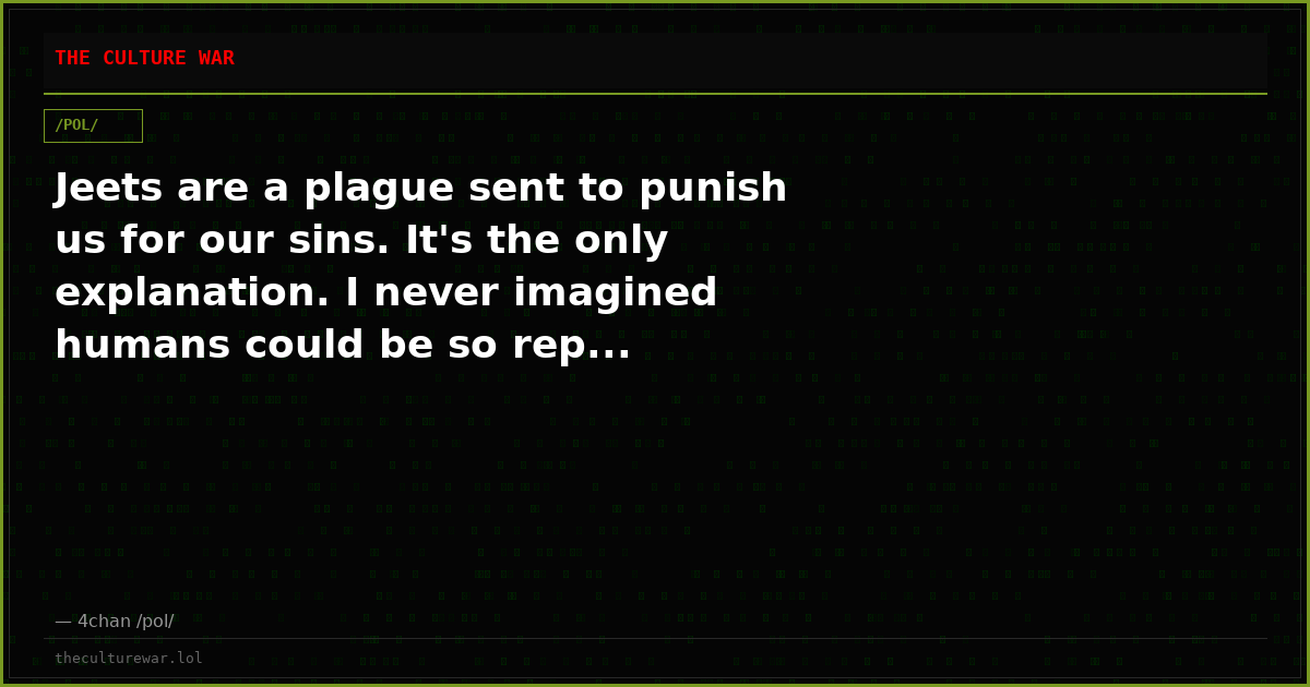 Jeets are a plague sent to punish us for our sins. It's the only explanation. I never imagined humans could be so rep...