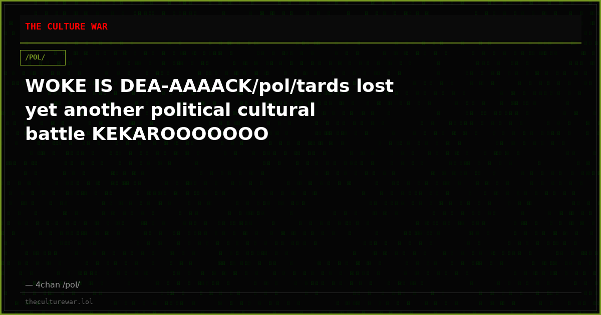 WOKE IS DEA-AAAACK/pol/tards lost yet another political cultural battle KEKAROOOOOOO