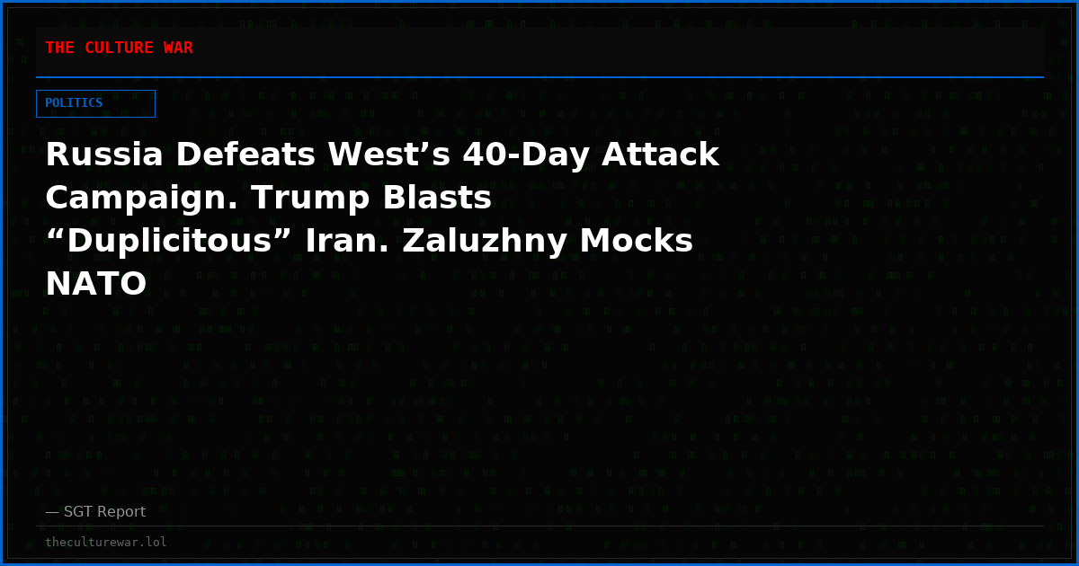 Russia Defeats West’s 40-Day Attack Campaign. Trump Blasts “Duplicitous” Iran. Zaluzhny Mocks NATO