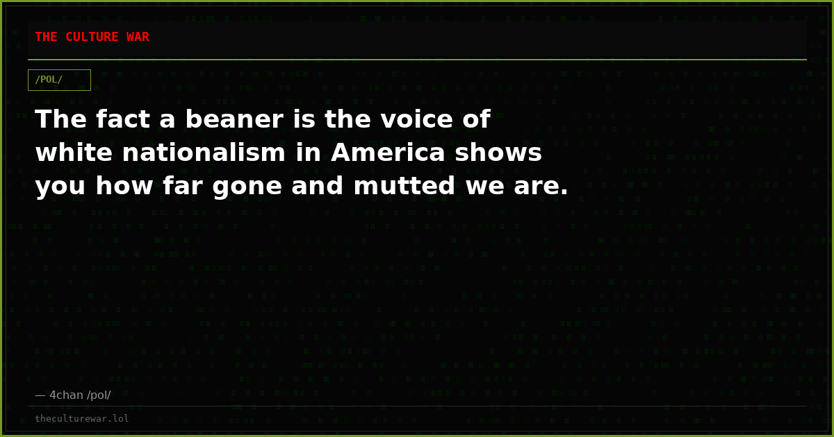 The fact a beaner is the voice of white nationalism in America shows you how far gone and mutted we are.