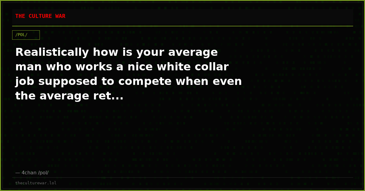 Realistically how is your average man who works a nice white collar job supposed to compete when even the average ret...