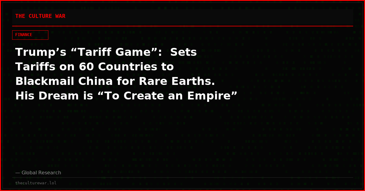 Trump’s “Tariff Game”:  Sets Tariffs on 60 Countries to Blackmail China for Rare Earths.  His Dream is “To Create an Empire”