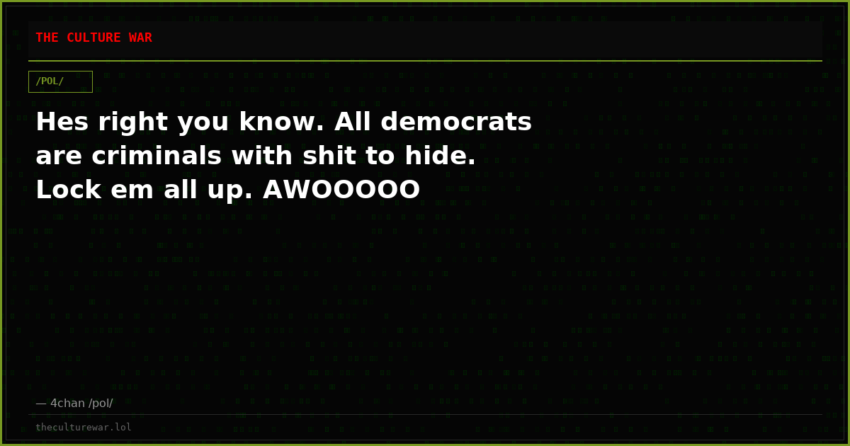 Hes right you know. All democrats are criminals with shit to hide. Lock em all up. AWOOOOO