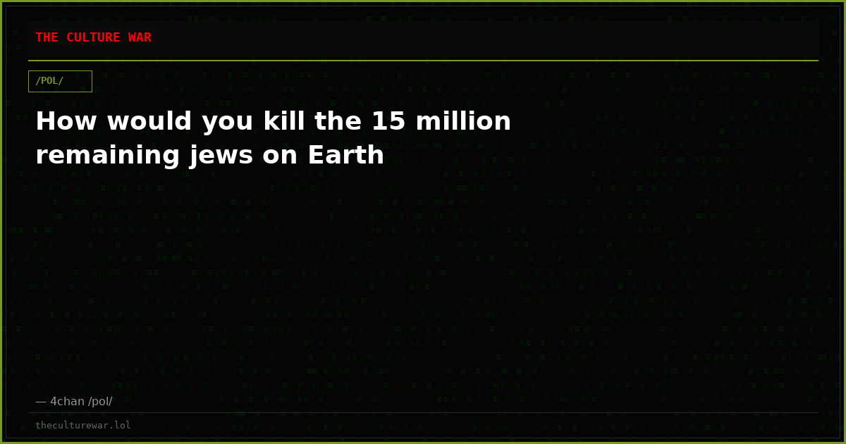 How would you kill the 15 million remaining jews on Earth