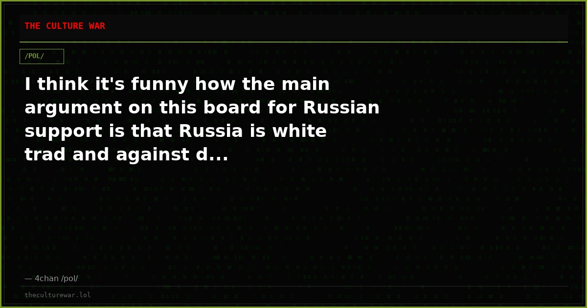 I think it's funny how the main argument on this board for Russian support is that Russia is white trad and against d...