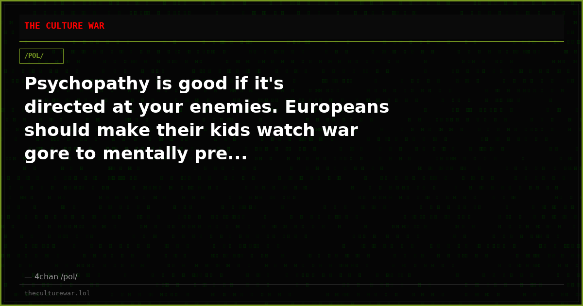 Psychopathy is good if it's directed at your enemies. Europeans should make their kids watch war gore to mentally pre...